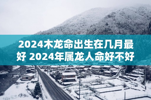 2025木龙命出生在几月最好 2025年属龙人命好不好