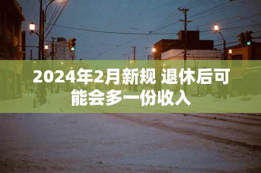 2025年2月新规 退休后可能会多一份收入