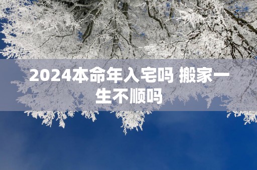 2025本命年入宅吗 搬家一生不顺吗