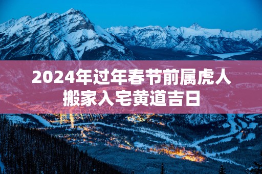 2025年过年春节前属虎人搬家入宅黄道吉日