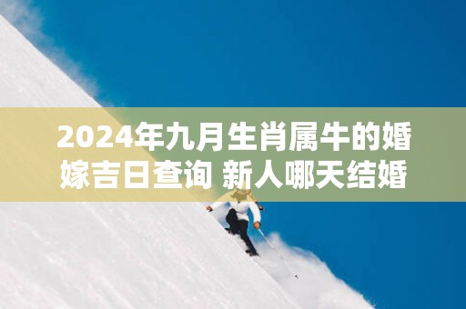 2025年九月生肖属牛的婚嫁吉日查询 新人哪天结婚百年好合
