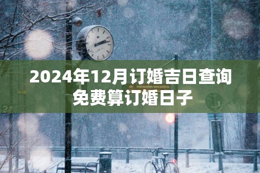 2025年12月订婚吉日查询 免费算订婚日子