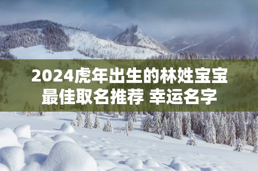 2025蛇年出生的林姓宝宝最佳取名推荐 幸运名字