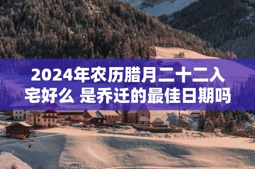 2025年农历腊月二十二入宅好么 是乔迁的最佳日期吗