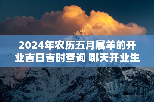2025年农历五月属羊的开业吉日吉时查询 哪天开业生意最好