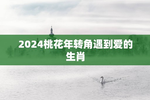 2025桃花年转角遇到爱的生肖