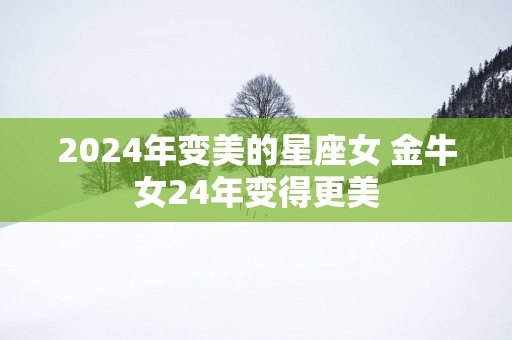 2025年变美的星座女 金牛女24年变得更美