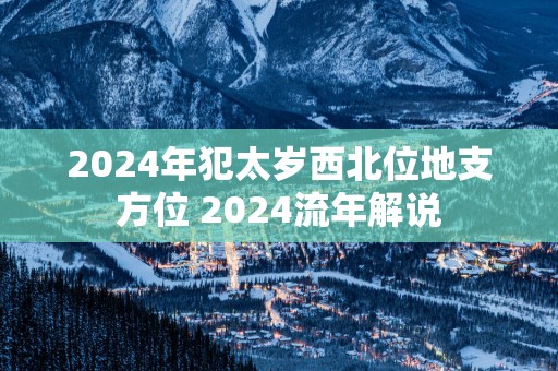 2025年犯太岁西北位地支方位 2025流年解说