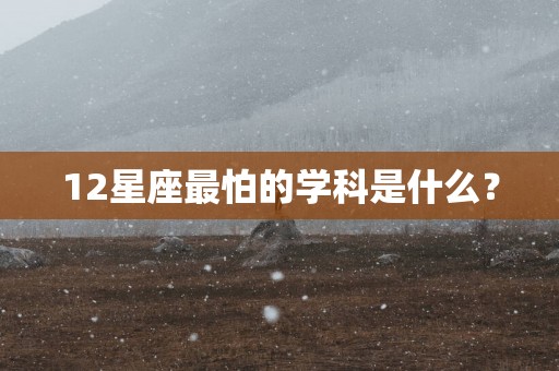 12星座最怕的学科是什么？