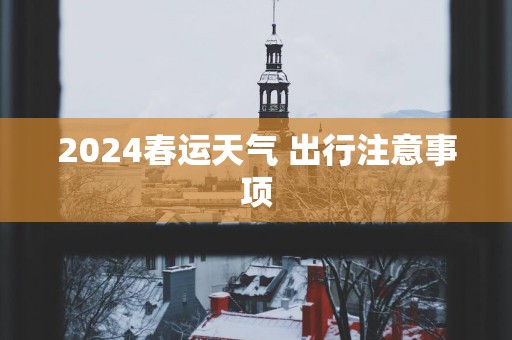 2025春运天气 出行注意事项