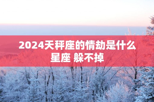 2025天秤座的情劫是什么星座 躲不掉