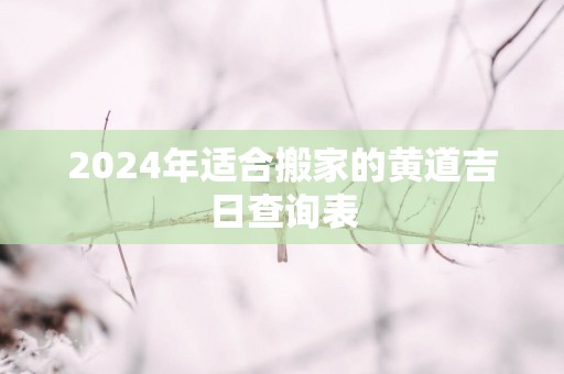 2025年适合搬家的黄道吉日查询表
