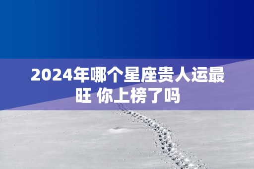 2025年哪个星座贵人运最旺 你上榜了吗