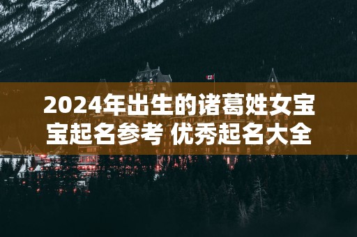 2025年出生的诸葛姓女宝宝起名参考 优秀起名大全