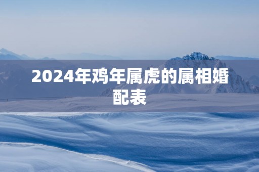 2025年鸡年属虎的属相婚配表