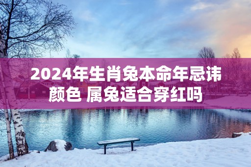 2025年生肖兔本命年忌讳颜色 属兔适合穿红吗