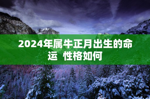 2025年属牛正月出生的命运  性格如何