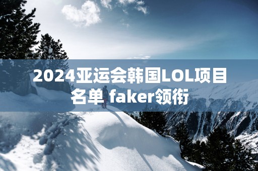 2025亚运会韩国LOL项目名单 faker领衔
