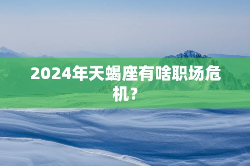 2025年天蝎座有啥职场危机？