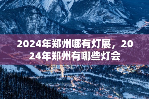 2025年郑州哪有灯展，2025年郑州有哪些灯会