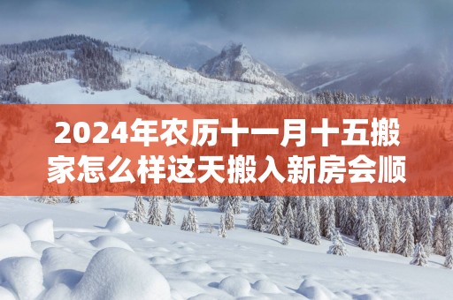 2025年农历十一月十五搬家怎么样这天搬入新房会顺利吗