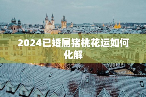 2025已婚属猪桃花运如何化解