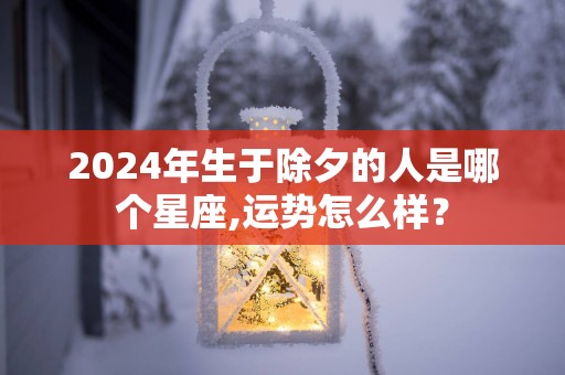 2025年生于除夕的人是哪个星座,运势怎么样？