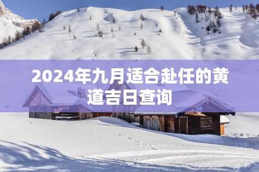 2025年九月适合赴任的黄道吉日查询
