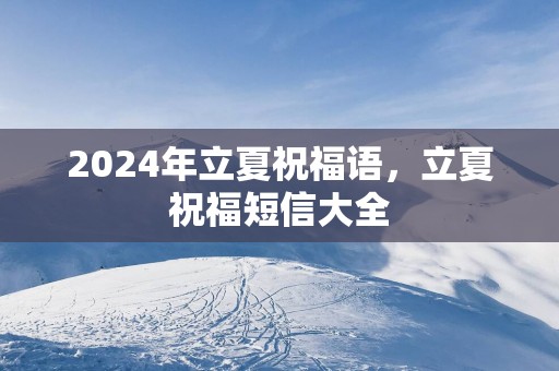 2025年立夏祝福语，立夏祝福短信大全
