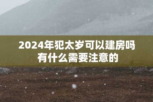 2025年犯太岁可以建房吗 有什么需要注意的