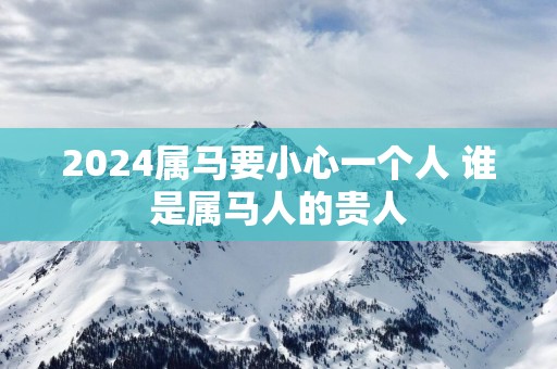 2025属马要小心一个人 谁是属马人的贵人