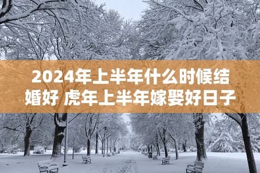 2025年上半年什么时候结婚好 蛇年上半年嫁娶好日子
