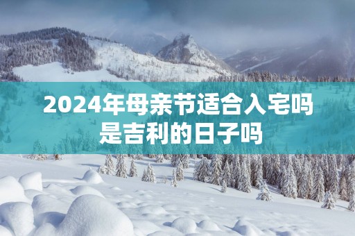2025年母亲节适合入宅吗 是吉利的日子吗