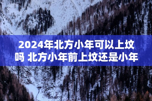 2025年北方小年可以上坟吗 北方小年前上坟还是小年后上坟