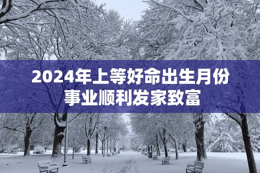 2025年上等好命出生月份 事业顺利发家致富