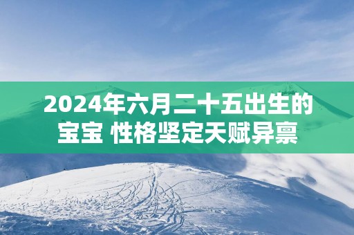 2025年六月二十五出生的宝宝 性格坚定天赋异禀
