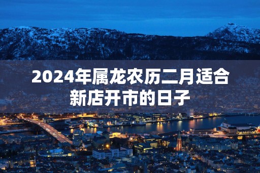 2025年属龙农历二月适合新店开市的日子