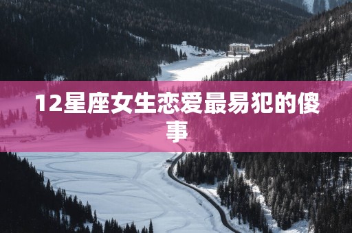 12星座女生恋爱最易犯的傻事