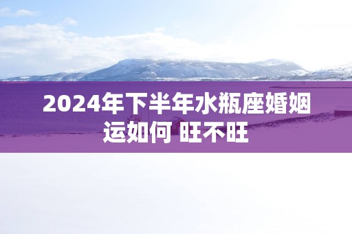 2025年下半年水瓶座婚姻运如何 旺不旺