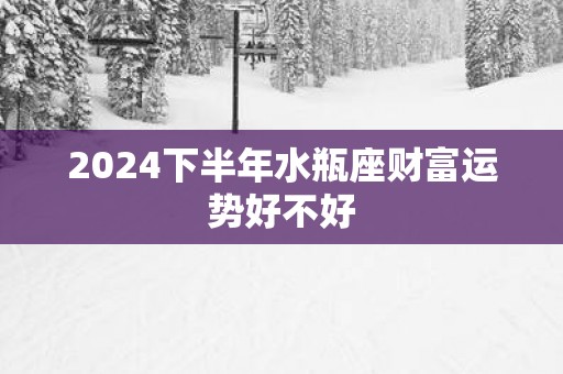 2025下半年水瓶座财富运势好不好