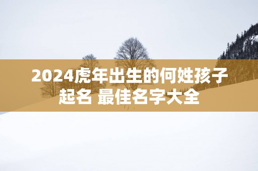 2024虎年出生的何姓孩子起名 最佳名字大全