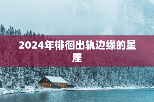 2025年徘徊出轨边缘的星座