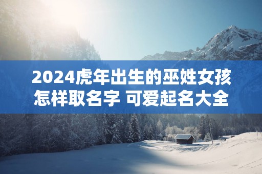 2025蛇年出生的巫姓女孩怎样取名字 可爱起名大全