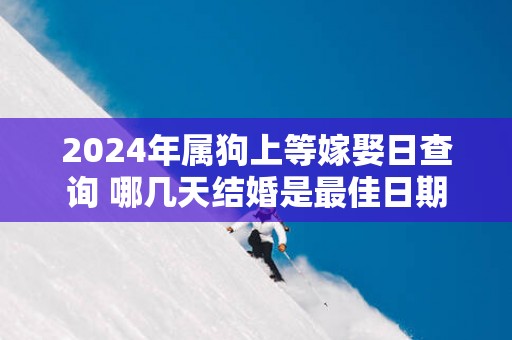 2025年属狗上等嫁娶日查询 哪几天结婚是最佳日期