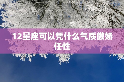 12星座可以凭什么气质傲娇任性