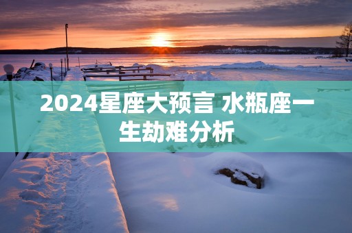 2025星座大预言 水瓶座一生劫难分析