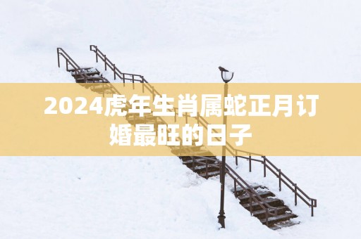 2025蛇年生肖属蛇正月订婚最旺的日子