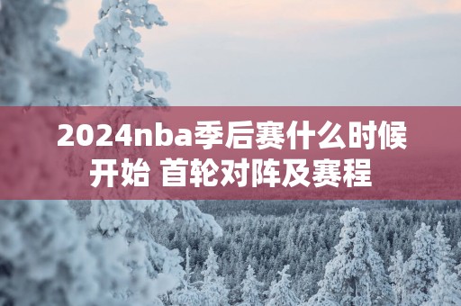 2025nba季后赛什么时候开始 首轮对阵及赛程