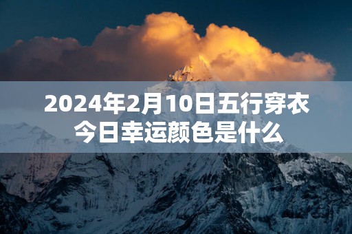 2025年2月10日五行穿衣 今日幸运颜色是什么