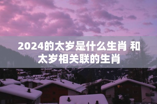 2025的太岁是什么生肖 和太岁相关联的生肖